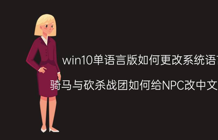 win10单语言版如何更改系统语言 骑马与砍杀战团如何给NPC改中文名字？